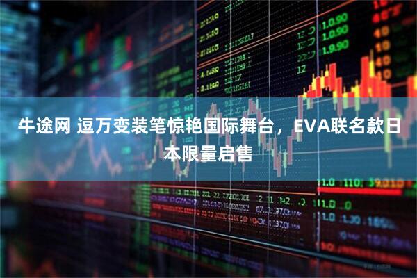 牛途网 逗万变装笔惊艳国际舞台，EVA联名款日本限量启售