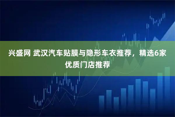 兴盛网 武汉汽车贴膜与隐形车衣推荐，精选6家优质门店推荐