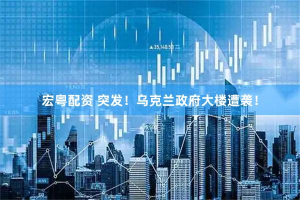 宏粤配资 突发！乌克兰政府大楼遭袭！