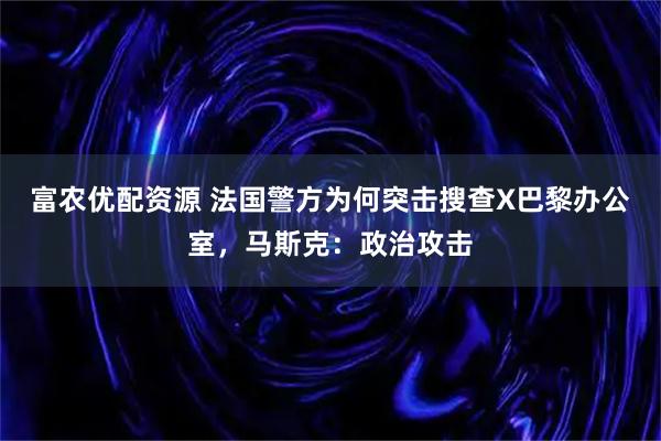 富农优配资源 法国警方为何突击搜查X巴黎办公室，马斯克：政治攻击